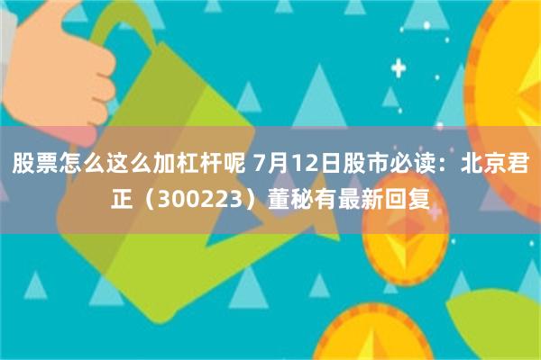 股票怎么这么加杠杆呢 7月12日股市必读：北京君正（300223）董秘有最新回复