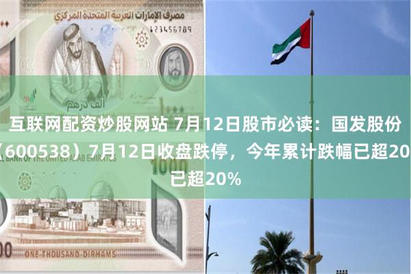 互联网配资炒股网站 7月12日股市必读：国发股份（600538）7月12日收盘跌停，今年累计跌幅已超20%