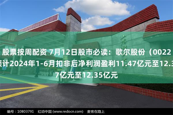 股票按周配资 7月12日股市必读：歌尔股份（002241）预计2024年1-6月扣非后净利润盈利11.47亿元至12.35亿元