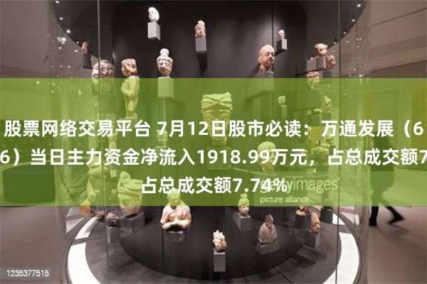 股票网络交易平台 7月12日股市必读：万通发展（600246）当日主力资金净流入1918.99万元，占总成交额7.74%