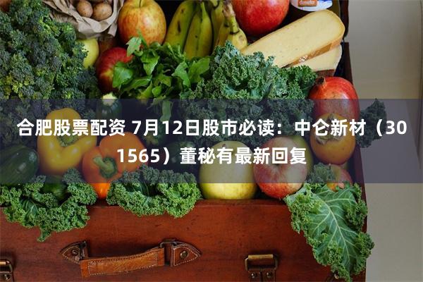 合肥股票配资 7月12日股市必读：中仑新材（301565）董秘有最新回复