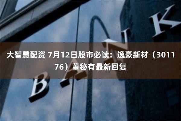 大智慧配资 7月12日股市必读：逸豪新材（301176）董秘有最新回复