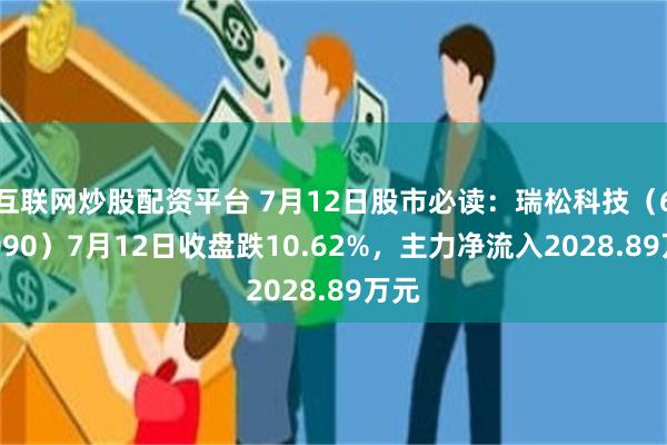 互联网炒股配资平台 7月12日股市必读：瑞松科技（688090）7月12日收盘跌10.62%，主力净流入2028.89万元