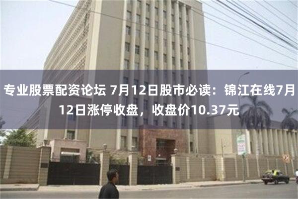 专业股票配资论坛 7月12日股市必读：锦江在线7月12日涨停收盘，收盘价10.37元