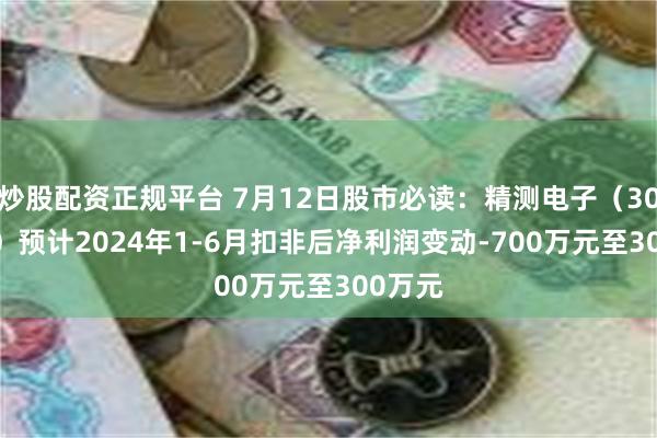 炒股配资正规平台 7月12日股市必读：精测电子（300567）预计2024年1-6月扣非后净利润变动-700万元至300万元