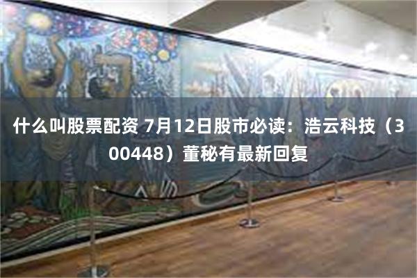 什么叫股票配资 7月12日股市必读：浩云科技（300448）董秘有最新回复