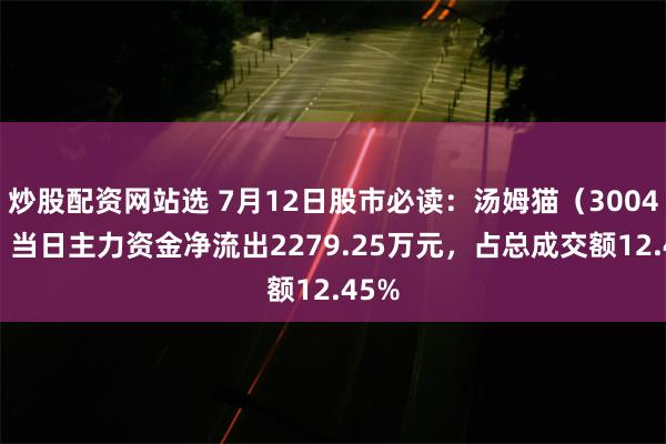 炒股配资网站选 7月12日股市必读：汤姆猫（300459）当日主力资金净流出2279.25万元，占总成交额12.45%