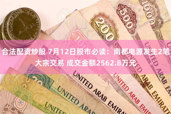 合法配资炒股 7月12日股市必读：南都电源发生2笔大宗交易 成交金额2562.8万元