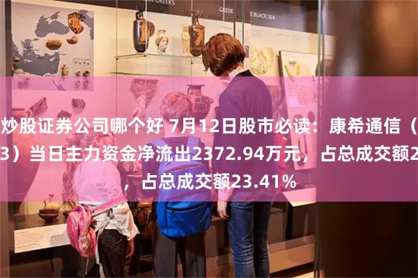 炒股证券公司哪个好 7月12日股市必读：康希通信（688653）当日主力资金净流出2372.94万元，占总成交额23.41%