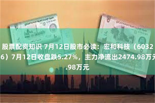 股票配资知识 7月12日股市必读：宏和科技（603256）7月12日收盘跌5.27%，主力净流出2474.98万元