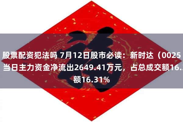 股票配资犯法吗 7月12日股市必读：新时达（002527）当日主力资金净流出2649.41万元，占总成交额16.31%