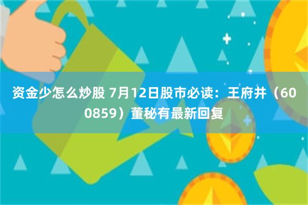 资金少怎么炒股 7月12日股市必读：王府井（600859）董秘有最新回复