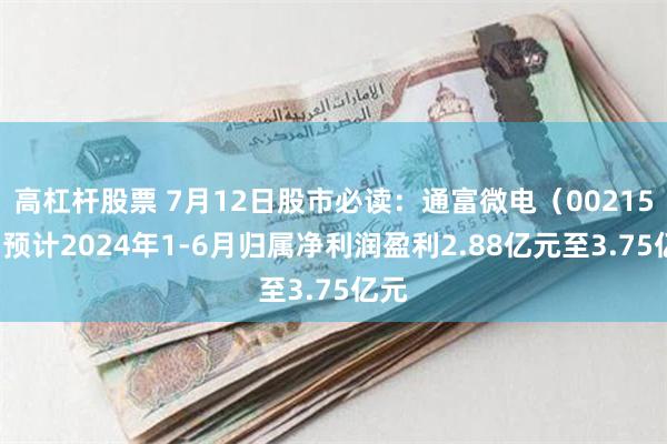 高杠杆股票 7月12日股市必读：通富微电（002156）预计2024年1-6月归属净利润盈利2.88亿元至3.75亿元