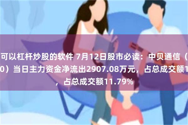 可以杠杆炒股的软件 7月12日股市必读：中贝通信（603220）当日主力资金净流出2907.08万元，占总成交额11.79%