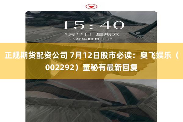 正规期货配资公司 7月12日股市必读：奥飞娱乐（002292）董秘有最新回复