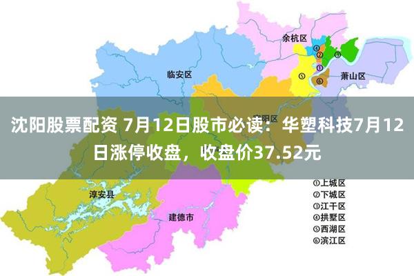 沈阳股票配资 7月12日股市必读：华塑科技7月12日涨停收盘，收盘价37.52元