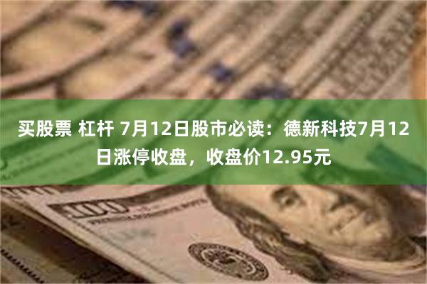 买股票 杠杆 7月12日股市必读：德新科技7月12日涨停收盘，收盘价12.95元