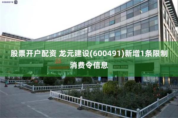 股票开户配资 龙元建设(600491)新增1条限制消费令信息