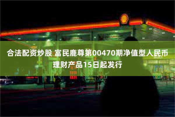 合法配资炒股 富民鹿尊第00470期净值型人民币理财产品15日起发行