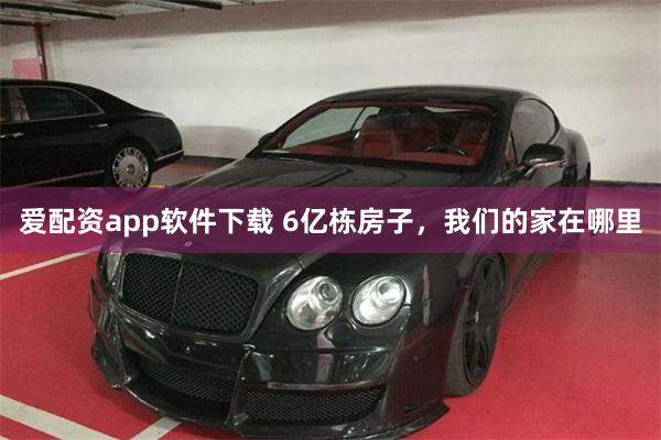 爱配资app软件下载 6亿栋房子，我们的家在哪里