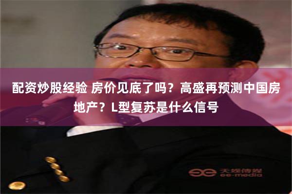 配资炒股经验 房价见底了吗？高盛再预测中国房地产？L型复苏是什么信号