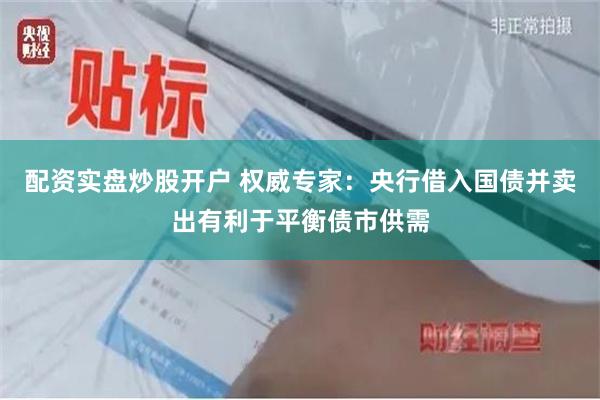 配资实盘炒股开户 权威专家：央行借入国债并卖出有利于平衡债市供需