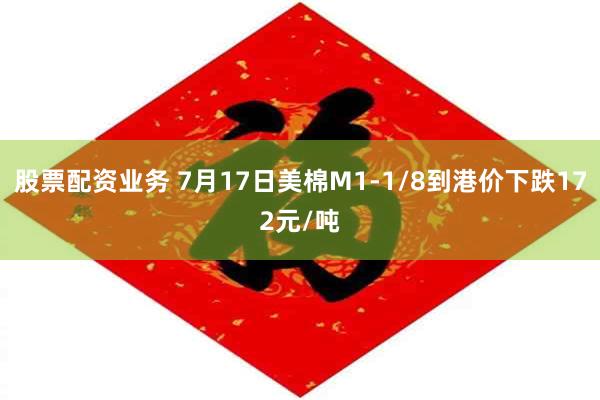 股票配资业务 7月17日美棉M1-1/8到港价下跌172元/吨