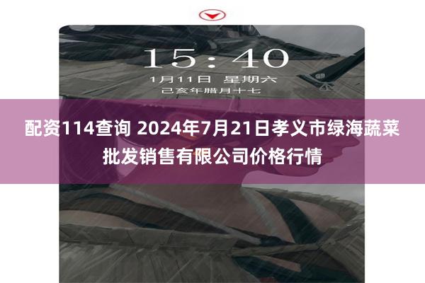 配资114查询 2024年7月21日孝义市绿海蔬菜批发销售有限公司价格行情