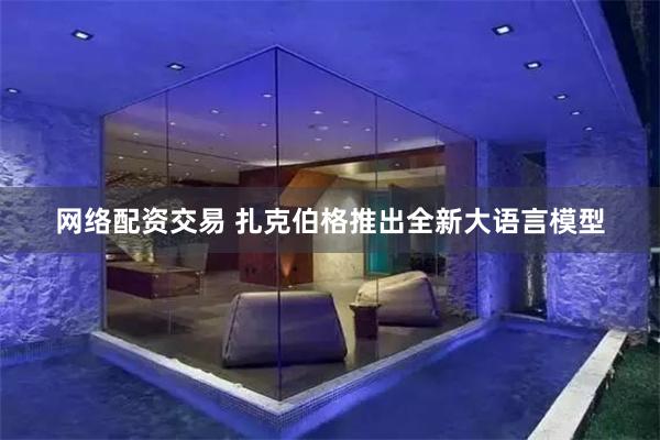 网络配资交易 扎克伯格推出全新大语言模型