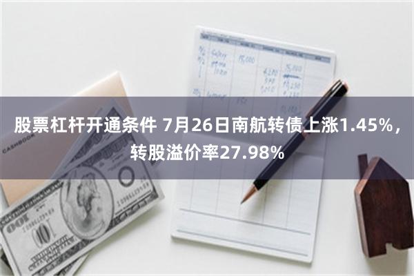 股票杠杆开通条件 7月26日南航转债上涨1.45%，转股溢价率27.98%