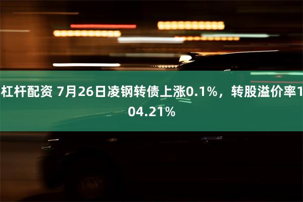 杠杆配资 7月26日凌钢转债上涨0.1%，转股溢价率104.21%