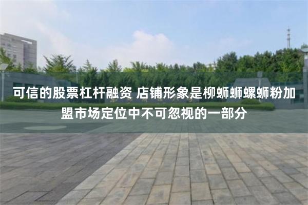 可信的股票杠杆融资 店铺形象是柳蛳蛳螺蛳粉加盟市场定位中不可忽视的一部分