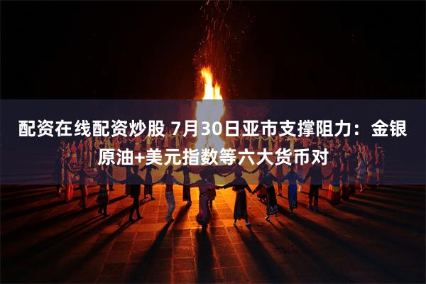 配资在线配资炒股 7月30日亚市支撑阻力：金银原油+美元指数等六大货币对