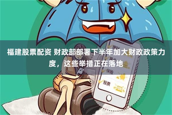 福建股票配资 财政部部署下半年加大财政政策力度，这些举措正在落地