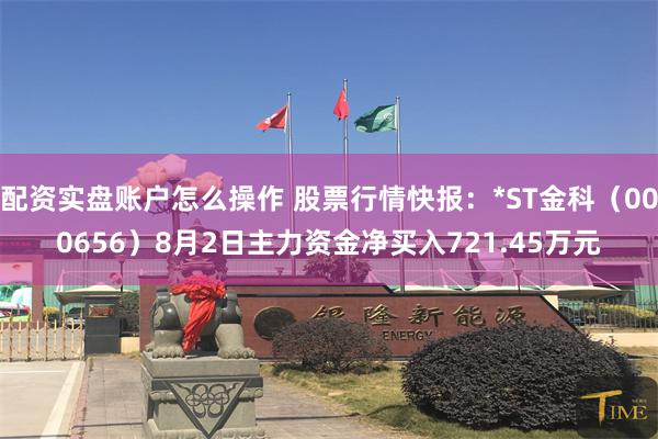 配资实盘账户怎么操作 股票行情快报：*ST金科（000656）8月2日主力资金净买入721.45万元