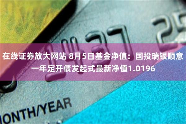 在线证劵放大网站 8月5日基金净值：国投瑞银顺意一年定开债发起式最新净值1.0196