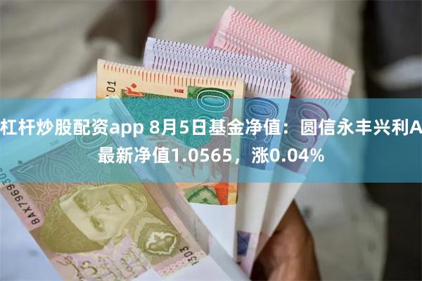 杠杆炒股配资app 8月5日基金净值：圆信永丰兴利A最新净值1.0565，涨0.04%