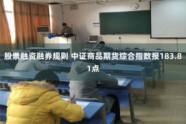 股票融资融券规则 中证商品期货综合指数报183.81点