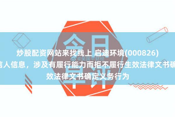 炒股配资网站来找线上 启迪环境(000826)新增3条失信人信息，涉及有履行能力而拒不履行生效法律文书确定义务行为