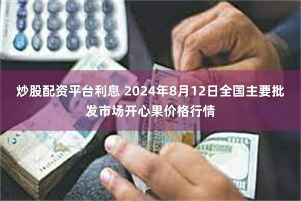 炒股配资平台利息 2024年8月12日全国主要批发市场开心果价格行情