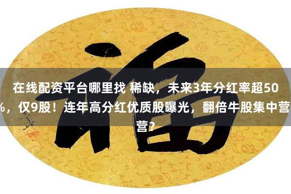 在线配资平台哪里找 稀缺，未来3年分红率超50%，仅9股！连年高分红优质股曝光，翻倍牛股集中营？