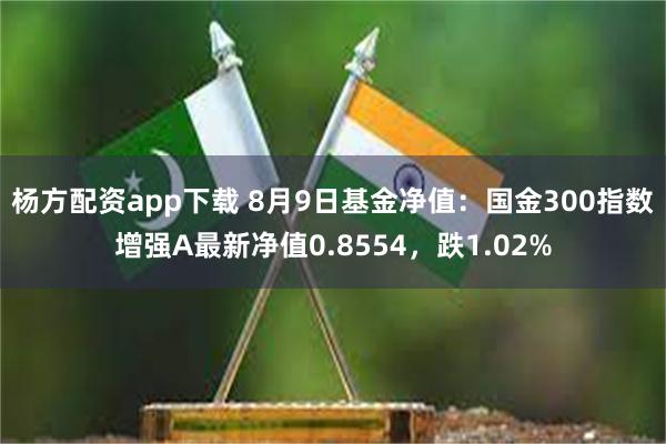 杨方配资app下载 8月9日基金净值：国金300指数增强A最新净值0.8554，跌1.02%