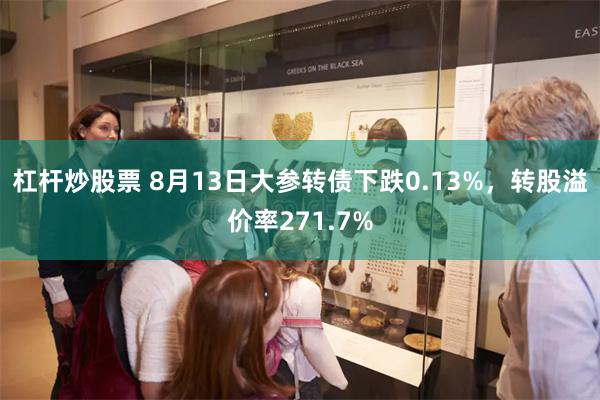 杠杆炒股票 8月13日大参转债下跌0.13%，转股溢价率271.7%