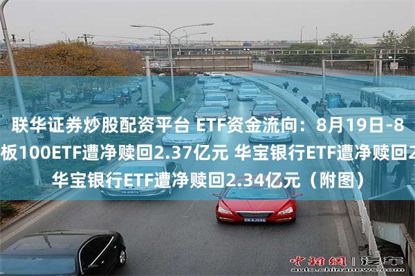 联华证券炒股配资平台 ETF资金流向：8月19日-8月23日华夏创业板100ETF遭净赎回2.37亿元 华宝银行ETF遭净赎回2.34亿元（附图）