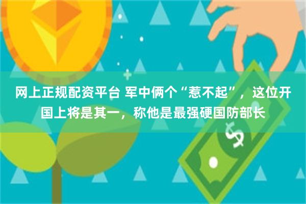 网上正规配资平台 军中俩个“惹不起”，这位开国上将是其一，称他是最强硬国防部长