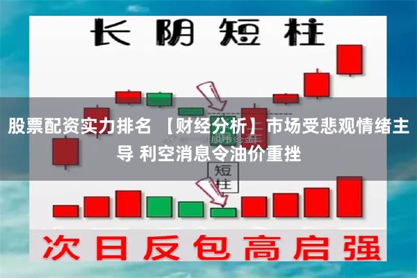 股票配资实力排名 【财经分析】市场受悲观情绪主导 利空消息令油价重挫