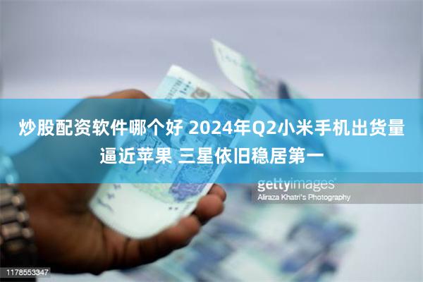 炒股配资软件哪个好 2024年Q2小米手机出货量逼近苹果 三星依旧稳居第一