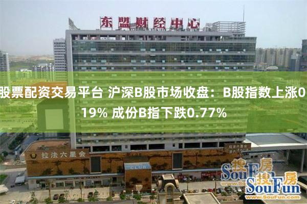 股票配资交易平台 沪深B股市场收盘：B股指数上涨0.19% 成份B指下跌0.77%