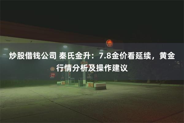 炒股借钱公司 秦氏金升：7.8金价看延续，黄金行情分析及操作建议