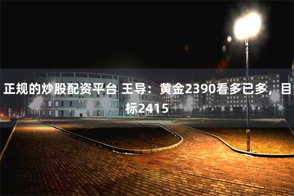 正规的炒股配资平台 王导：黄金2390看多已多，目标2415